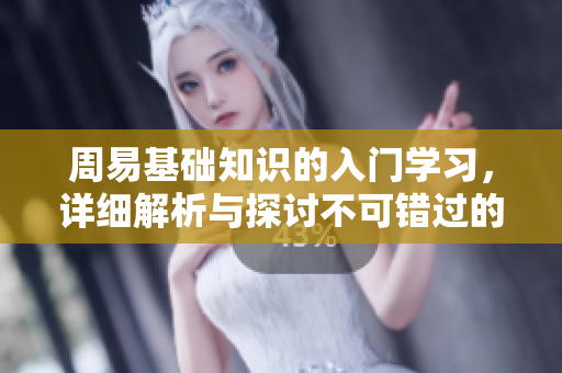周易基础知识的入门学习，详细解析与探讨不可错过的内容