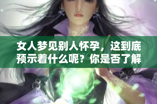 女人梦见别人怀孕，这到底预示着什么呢？你是否了解其中的深意？
