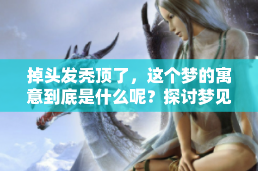 掉头发秃顶了，这个梦的寓意到底是什么呢？探讨梦见掉头发的深层含义。