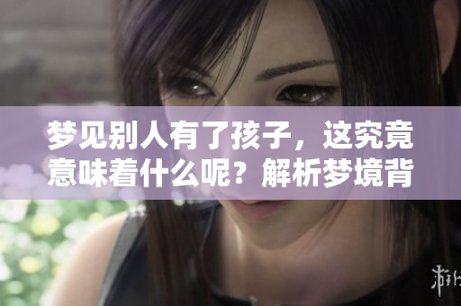 梦见别人有了孩子，这究竟意味着什么呢？解析梦境背后的深意。