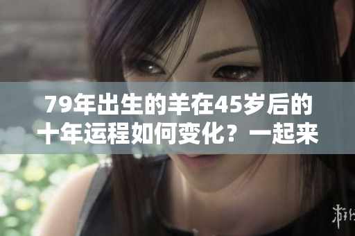 79年出生的羊在45岁后的十年运程如何变化？一起来看他们的运势吧！