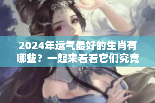 2024年运气最好的生肖有哪些？一起来看看它们究竟是哪些动物吧！