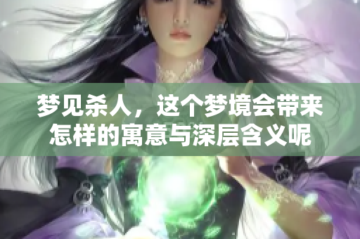 梦见杀人，这个梦境会带来怎样的寓意与深层含义呢