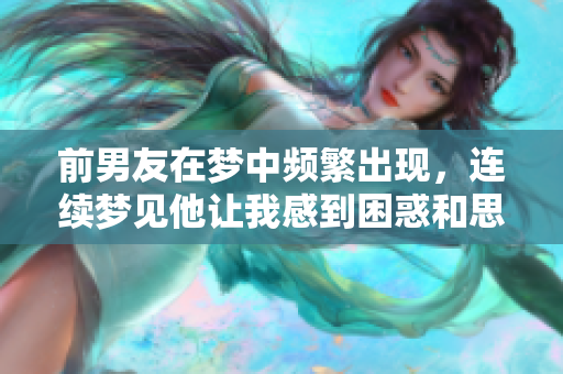 前男友在梦中频繁出现，连续梦见他让我感到困惑和思考