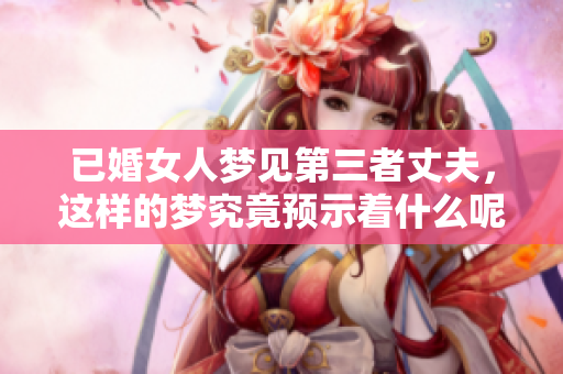 已婚女人梦见第三者丈夫，这样的梦究竟预示着什么呢