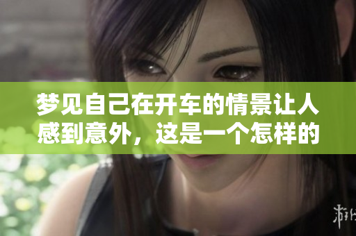 梦见自己在开车的情景让人感到意外，这是一个怎样的梦呢