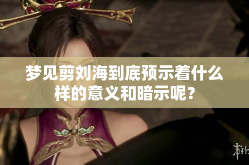 梦见剪刘海到底预示着什么样的意义和暗示呢？