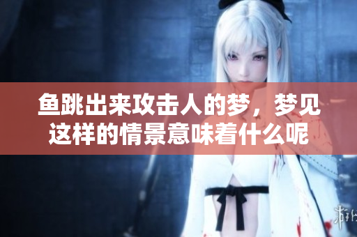 鱼跳出来攻击人的梦，梦见这样的情景意味着什么呢