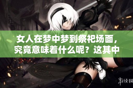 女人在梦中梦到祭祀场面，究竟意味着什么呢？这其中隐藏了哪些秘密？