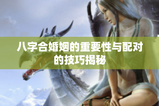 八字合婚姻的重要性与配对的技巧揭秘