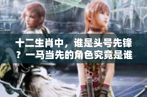 十二生肖中，谁是头号先锋？一马当先的角色究竟是谁呢
