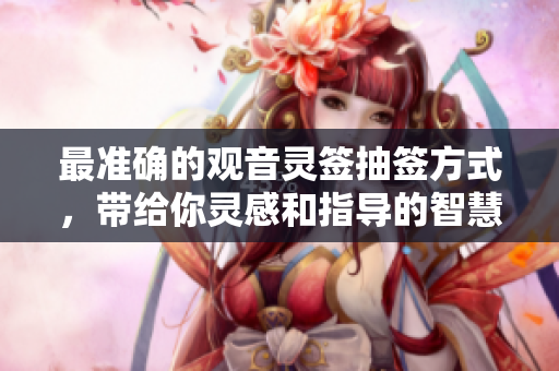 最准确的观音灵签抽签方式，带给你灵感和指导的智慧之路