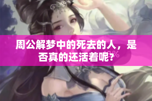 周公解梦中的死去的人，是否真的还活着呢？