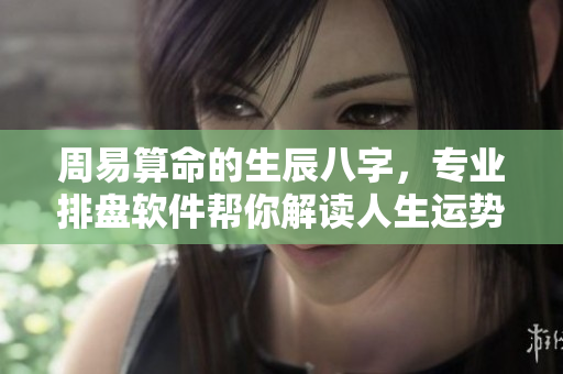 周易算命的生辰八字，专业排盘软件帮你解读人生运势