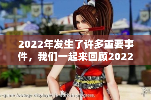 2022年发生了许多重要事件，我们一起来回顾2022年的精彩瞬间吧