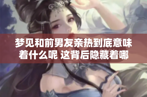 梦见和前男友亲热到底意味着什么呢 这背后隐藏着哪些心理暗示呢