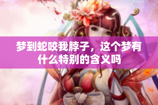 梦到蛇咬我脖子，这个梦有什么特别的含义吗
