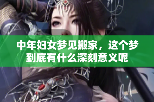 中年妇女梦见搬家，这个梦到底有什么深刻意义呢