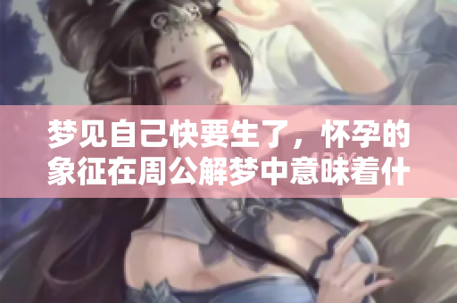 梦见自己快要生了，怀孕的象征在周公解梦中意味着什么