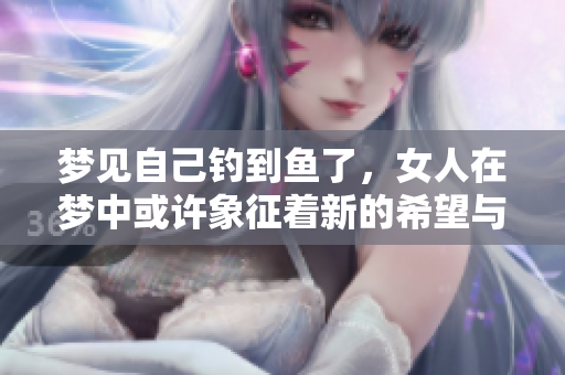 梦见自己钓到鱼了，女人在梦中或许象征着新的希望与收获