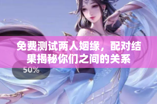 免费测试两人姻缘，配对结果揭秘你们之间的关系