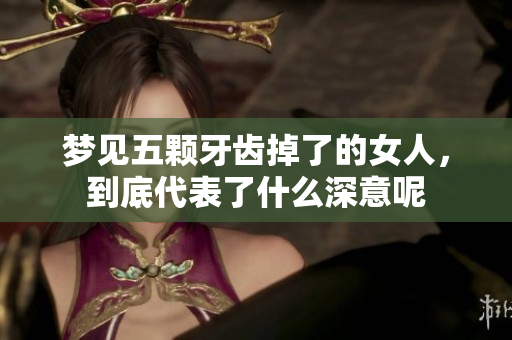 梦见五颗牙齿掉了的女人，到底代表了什么深意呢
