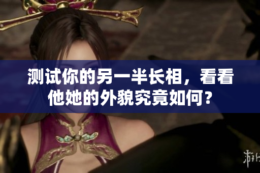 测试你的另一半长相，看看他她的外貌究竟如何？