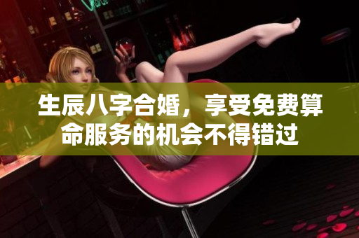 生辰八字合婚，享受免费算命服务的机会不得错过