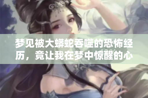梦见被大蟒蛇吞噬的恐怖经历，竟让我在梦中惊醒的心情是怎样的