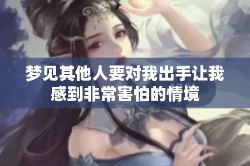 梦见其他人要对我出手让我感到非常害怕的情境