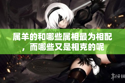属羊的和哪些属相最为相配，而哪些又是相克的呢