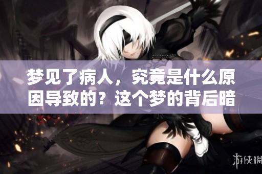 梦见了病人，究竟是什么原因导致的？这个梦的背后暗示了什么呢？