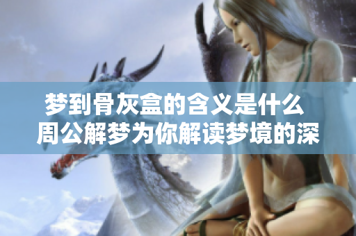 梦到骨灰盒的含义是什么 周公解梦为你解读梦境的深层含义