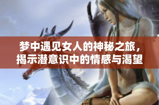 梦中遇见女人的神秘之旅，揭示潜意识中的情感与渴望