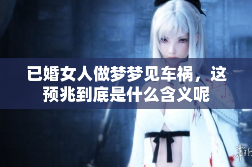 已婚女人做梦梦见车祸，这预兆到底是什么含义呢