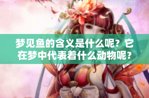 梦见鱼的含义是什么呢？它在梦中代表着什么动物呢？