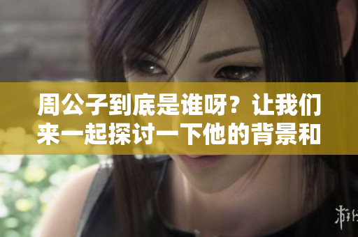 周公子到底是谁呀？让我们来一起探讨一下他的背景和故事吧。