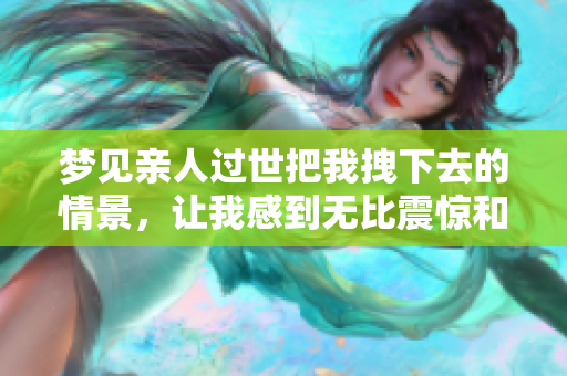 梦见亲人过世把我拽下去的情景，让我感到无比震惊和恐惧
