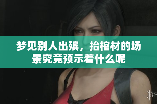 梦见别人出殡，抬棺材的场景究竟预示着什么呢
