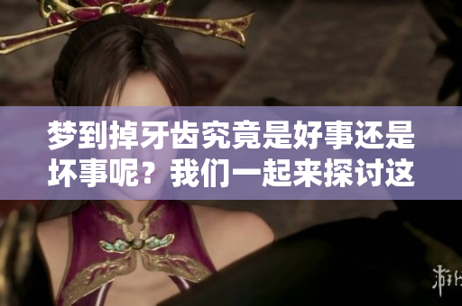 梦到掉牙齿究竟是好事还是坏事呢？我们一起来探讨这个问题。