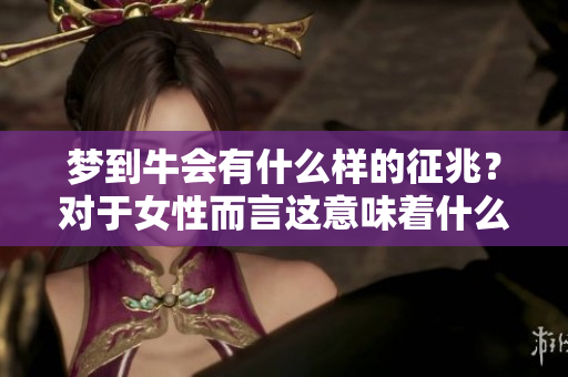 梦到牛会有什么样的征兆？对于女性而言这意味着什么呢？