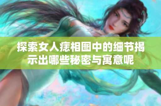 探索女人痣相图中的细节揭示出哪些秘密与寓意呢