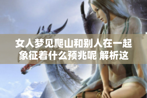 女人梦见爬山和别人在一起象征着什么预兆呢 解析这个梦境的深层含义