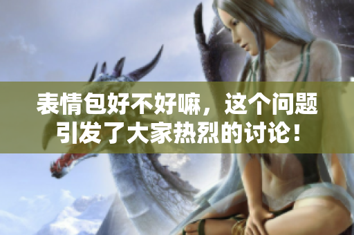 表情包好不好嘛，这个问题引发了大家热烈的讨论！