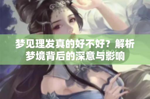 梦见理发真的好不好？解析梦境背后的深意与影响