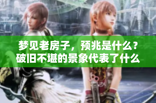梦见老房子，预兆是什么？破旧不堪的景象代表了什么含义呢