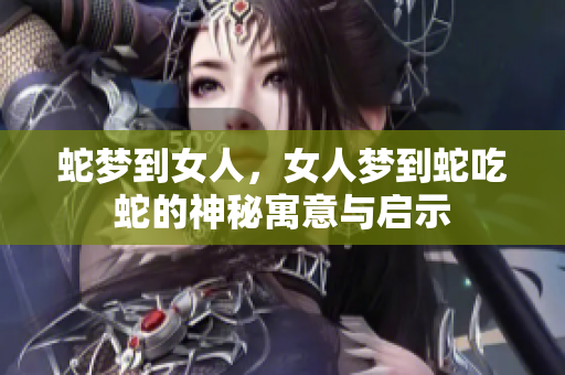 蛇梦到女人，女人梦到蛇吃蛇的神秘寓意与启示