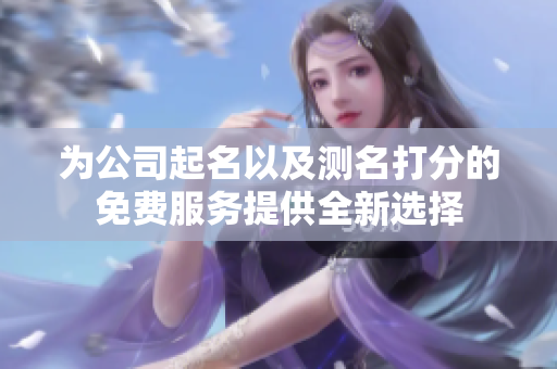 为公司起名以及测名打分的免费服务提供全新选择