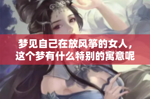 梦见自己在放风筝的女人，这个梦有什么特别的寓意呢