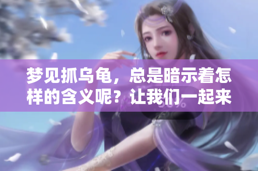 梦见抓乌龟，总是暗示着怎样的含义呢？让我们一起来探讨一下吧。